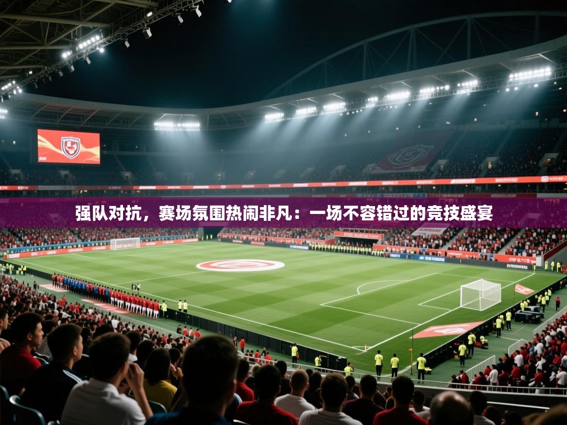 强队对抗，赛场氛围热闹非凡：一场不容错过的竞技盛宴  第1张