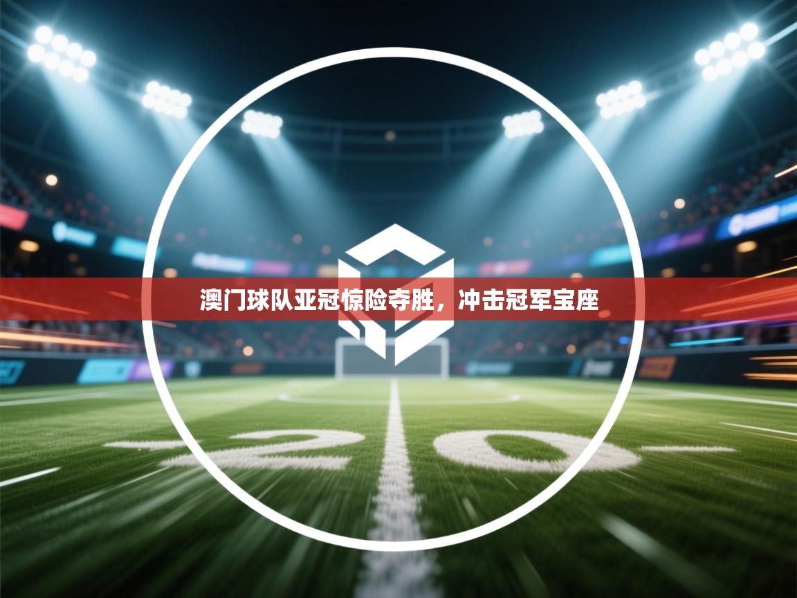 澳门球队亚冠惊险夺胜，冲击冠军宝座  第1张