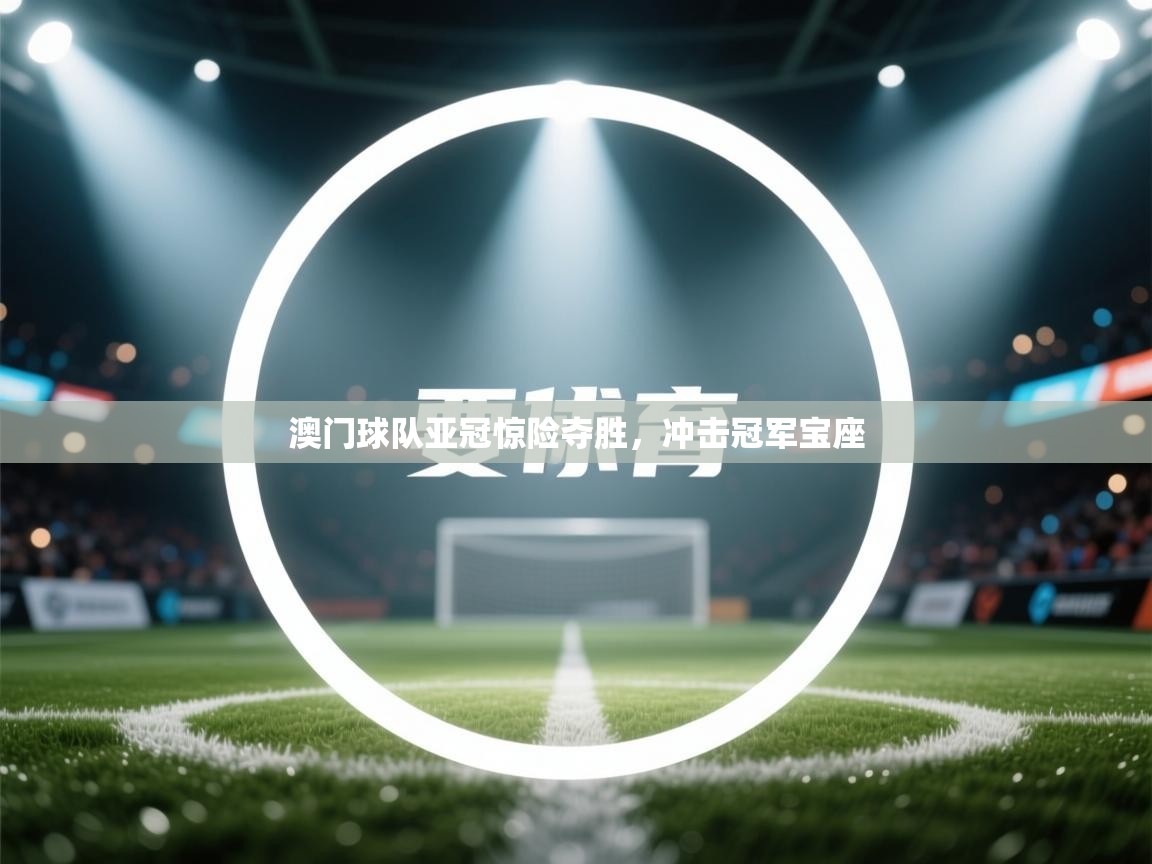 澳门球队亚冠惊险夺胜，冲击冠军宝座  第2张