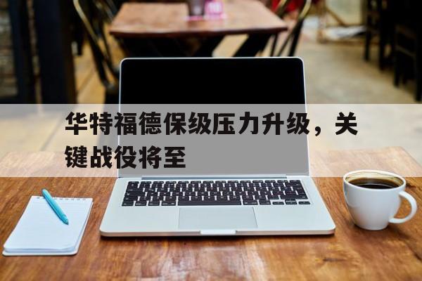 九游体育app下载-关于华特福德保级压力升级，关键战役将至的信息